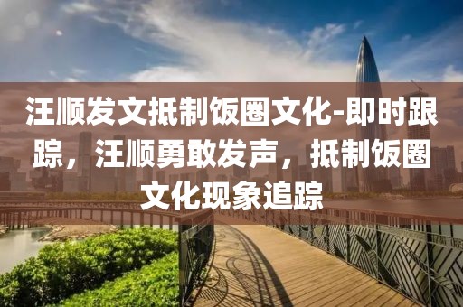 汪順發(fā)文抵制飯圈文化-即時(shí)跟蹤，汪順勇敢發(fā)聲，抵制飯圈文化現(xiàn)象追蹤