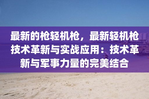最新的槍輕機(jī)槍，最新輕機(jī)槍技術(shù)革新與實戰(zhàn)應(yīng)用：技術(shù)革新與軍事力量的完美結(jié)合