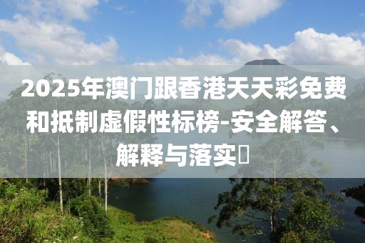 2025年澳門跟香港天天彩免費(fèi)和抵制虛假性標(biāo)榜-安全解答、解釋與落實?