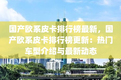 國產(chǎn)歐系皮卡排行榜最新，國產(chǎn)歐系皮卡排行榜更新：熱門車型介紹與最新動態(tài)