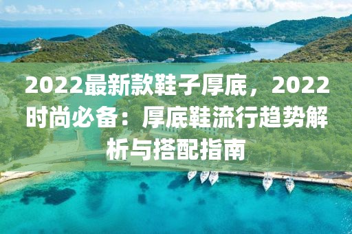 2022最新款鞋子厚底，2022時尚必備：厚底鞋流行趨勢解析與搭配指南