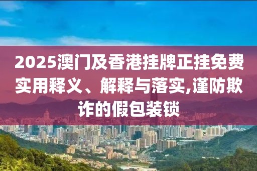 2025澳門及香港掛牌正掛免費(fèi)實(shí)用釋義、解釋與落實(shí),謹(jǐn)防欺詐的假包裝鎖