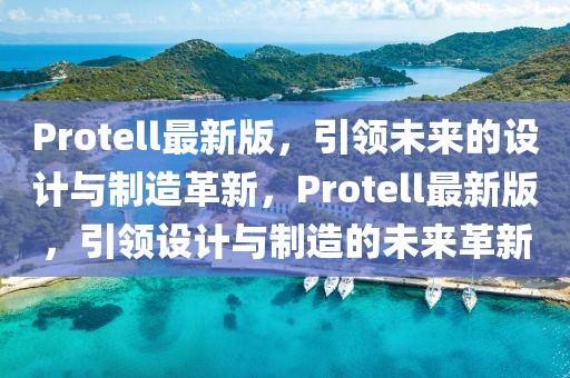 Protell最新版，引領(lǐng)未來的設(shè)計與制造革新，Protell最新版，引領(lǐng)設(shè)計與制造的未來革新