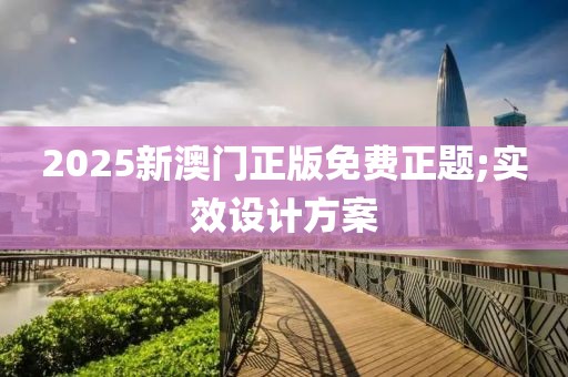 2025新澳門正版免費(fèi)正題;實(shí)效設(shè)計(jì)方案