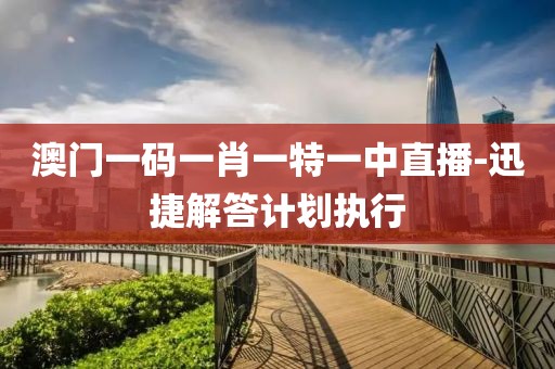 澳門一碼一肖一特一中直播-迅捷解答計(jì)劃執(zhí)行