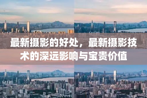 最新攝影的好處，最新攝影技術(shù)的深遠(yuǎn)影響與寶貴價值