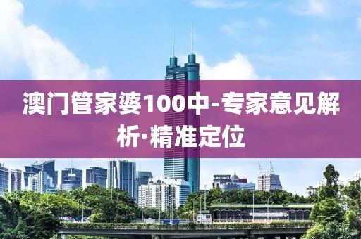 澳門管家婆100中-專家意見解析·精準定位
