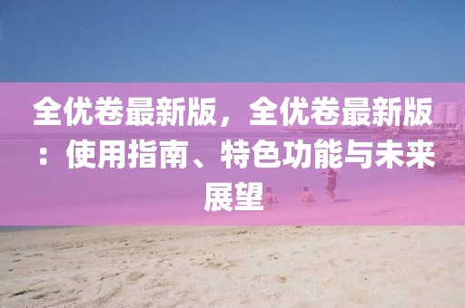 全優(yōu)卷最新版，全優(yōu)卷最新版：使用指南、特色功能與未來展望