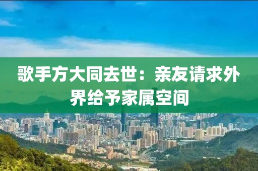 歌手方大同去世：親友請(qǐng)求外界給予家屬空間