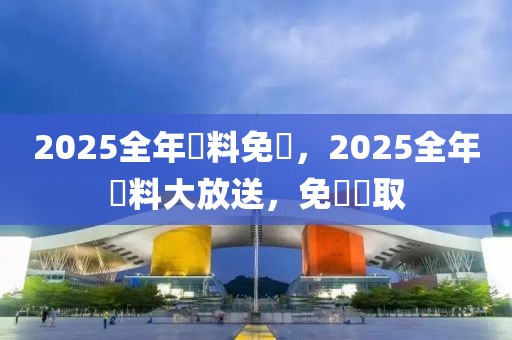 2025全年資料免費，2025全年資料大放送，免費獲取