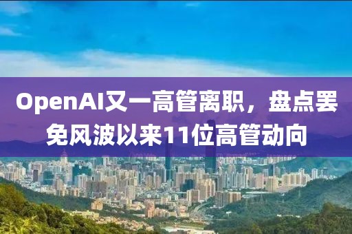 OpenAI又一高管離職，盤點罷免風(fēng)波以來11位高管動向
