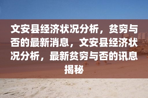文安縣經(jīng)濟(jì)狀況分析，貧窮與否的最新消息，文安縣經(jīng)濟(jì)狀況分析，最新貧窮與否的訊息揭秘