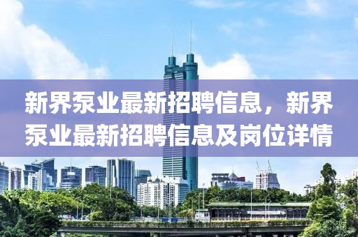 新界泵業(yè)最新招聘信息，新界泵業(yè)最新招聘信息及崗位詳情