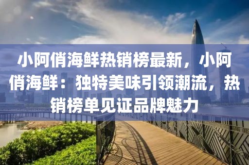 小阿俏海鮮熱銷榜最新，小阿俏海鮮：獨特美味引領(lǐng)潮流，熱銷榜單見證品牌魅力
