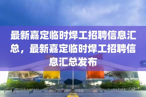 最新嘉定臨時焊工招聘信息匯總，最新嘉定臨時焊工招聘信息匯總發(fā)布