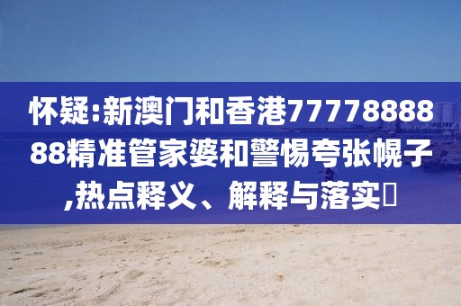 懷疑:新澳門和香港7777888888精準(zhǔn)管家婆和警惕夸張幌子,熱點(diǎn)釋義、解釋與落實(shí)?