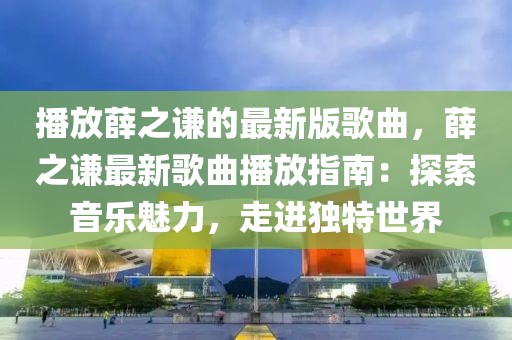 播放薛之謙的最新版歌曲，薛之謙最新歌曲播放指南：探索音樂(lè)魅力，走進(jìn)獨(dú)特世界