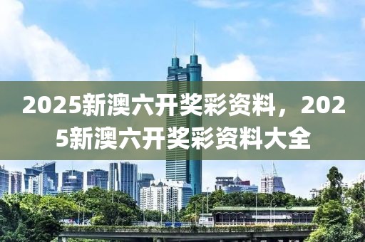2025新澳六開獎彩資料，2025新澳六開獎彩資料大全