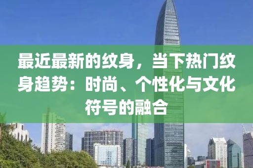 最近最新的紋身，當(dāng)下熱門紋身趨勢：時(shí)尚、個(gè)性化與文化符號(hào)的融合