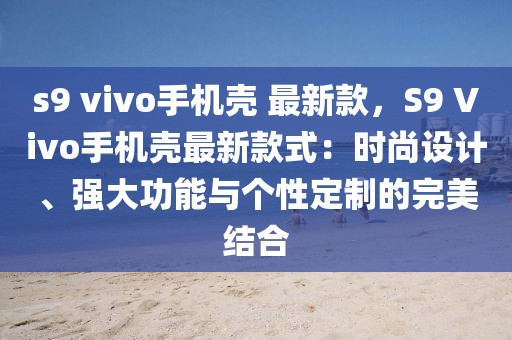 s9 vivo手機(jī)殼 最新款，S9 Vivo手機(jī)殼最新款式：時(shí)尚設(shè)計(jì)、強(qiáng)大功能與個(gè)性定制的完美結(jié)合