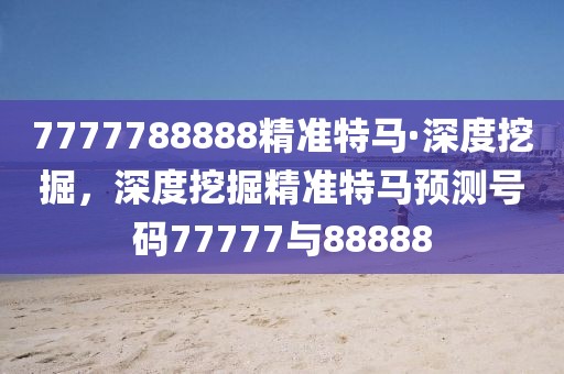 7777788888精準(zhǔn)特馬·深度挖掘，深度挖掘精準(zhǔn)特馬預(yù)測號碼77777與88888