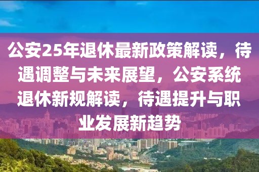 公安25年退休最新政策解讀，待遇調(diào)整與未來展望，公安系統(tǒng)退休新規(guī)解讀，待遇提升與職業(yè)發(fā)展新趨勢