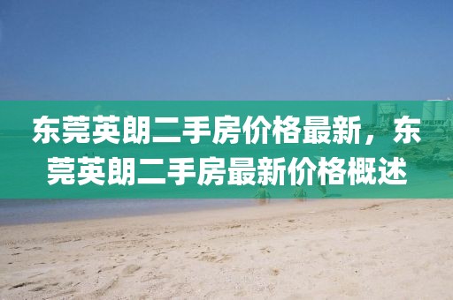東莞英朗二手房?jī)r(jià)格最新，東莞英朗二手房最新價(jià)格概述