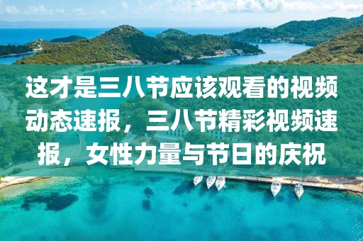 這才是三八節(jié)應(yīng)該觀看的視頻動(dòng)態(tài)速報(bào)，三八節(jié)精彩視頻速報(bào)，女性力量與節(jié)日的慶祝