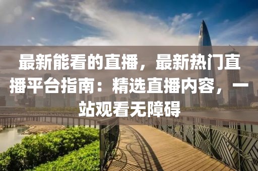 最新能看的直播，最新熱門直播平臺(tái)指南：精選直播內(nèi)容，一站觀看無障礙