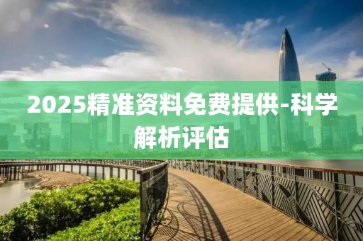 2025精準(zhǔn)資料免費提供-科學(xué)解析評估