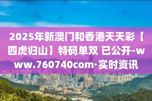 2025年新澳門和香港天天彩【四虎歸山】特碼單雙 已公開-www.760740com·實時資訊