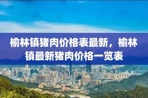 榆林鎮(zhèn)豬肉價(jià)格表最新，榆林鎮(zhèn)最新豬肉價(jià)格一覽表