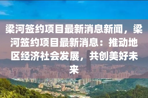 梁河簽約項目最新消息新聞，梁河簽約項目最新消息：推動地區(qū)經(jīng)濟社會發(fā)展，共創(chuàng)美好未來