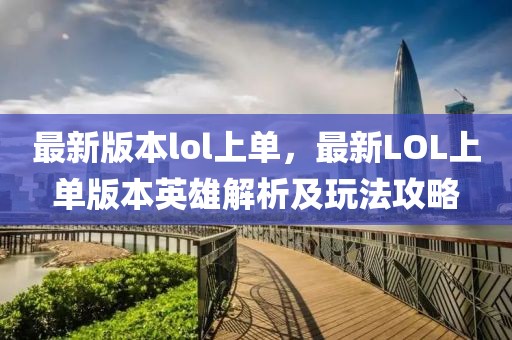 最新版本lol上單，最新LOL上單版本英雄解析及玩法攻略