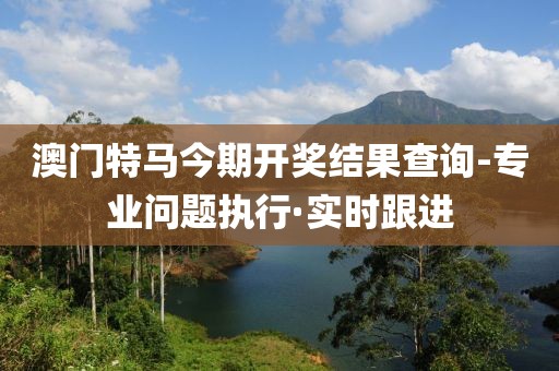 澳門特馬今期開獎結(jié)果查詢-專業(yè)問題執(zhí)行·實時跟進