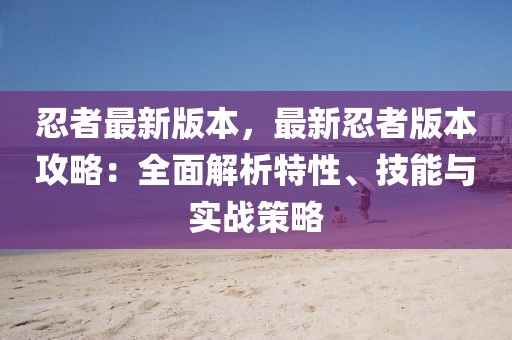 忍者最新版本，最新忍者版本攻略：全面解析特性、技能與實(shí)戰(zhàn)策略