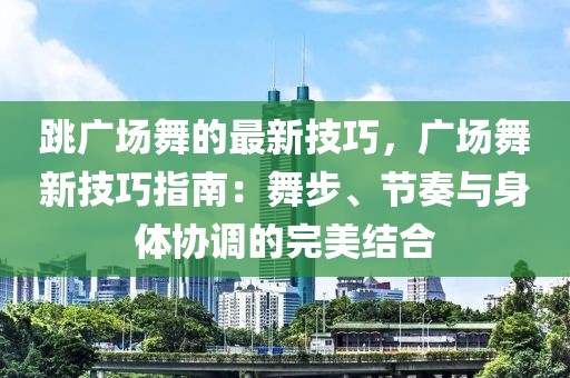 跳廣場(chǎng)舞的最新技巧，廣場(chǎng)舞新技巧指南：舞步、節(jié)奏與身體協(xié)調(diào)的完美結(jié)合
