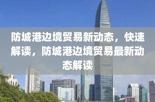 防城港邊境貿(mào)易新動(dòng)態(tài)，快速解讀，防城港邊境貿(mào)易最新動(dòng)態(tài)解讀