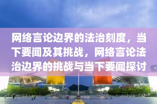 網(wǎng)絡(luò)言論邊界的法治刻度，當(dāng)下要聞及其挑戰(zhàn)，網(wǎng)絡(luò)言論法治邊界的挑戰(zhàn)與當(dāng)下要聞探討