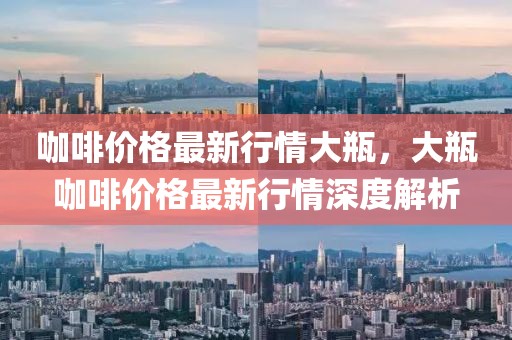 咖啡價格最新行情大瓶，大瓶咖啡價格最新行情深度解析