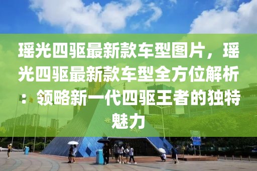 瑤光四驅(qū)最新款車型圖片，瑤光四驅(qū)最新款車型全方位解析：領(lǐng)略新一代四驅(qū)王者的獨特魅力