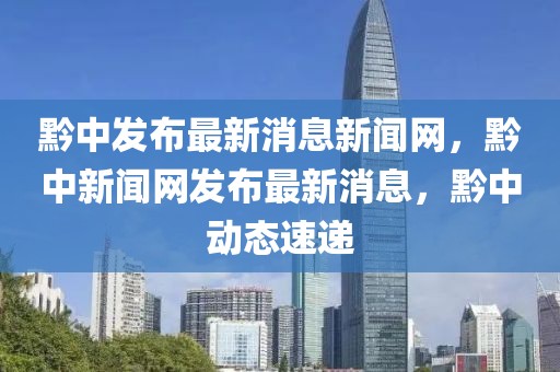 黔中發(fā)布最新消息新聞網(wǎng)，黔中新聞網(wǎng)發(fā)布最新消息，黔中動態(tài)速遞