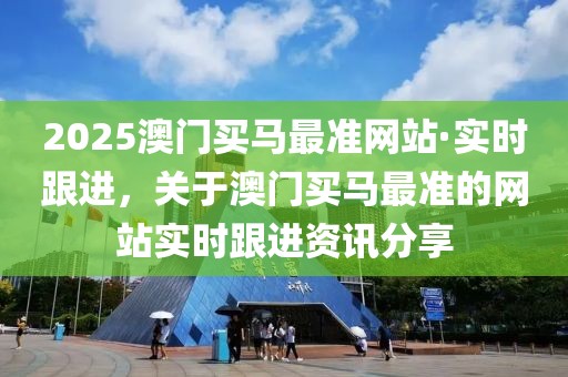 2025澳門買馬最準(zhǔn)網(wǎng)站·實(shí)時(shí)跟進(jìn)，關(guān)于澳門買馬最準(zhǔn)的網(wǎng)站實(shí)時(shí)跟進(jìn)資訊分享