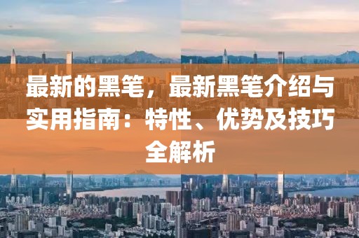 最新的黑筆，最新黑筆介紹與實(shí)用指南：特性、優(yōu)勢(shì)及技巧全解析