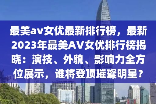 最美av女優(yōu)最新排行榜，最新2023年最美AV女優(yōu)排行榜揭曉：演技、外貌、影響力全方位展示，誰將登頂璀璨明星？