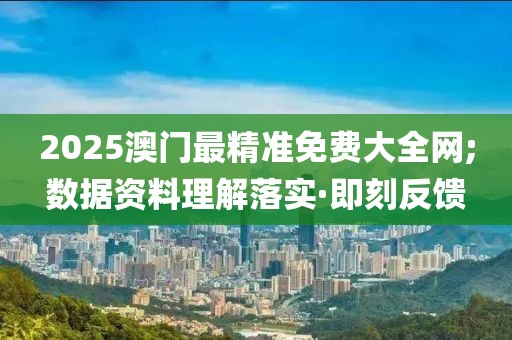 2025澳門最精準免費大全網(wǎng);數(shù)據(jù)資料理解落實·即刻反饋