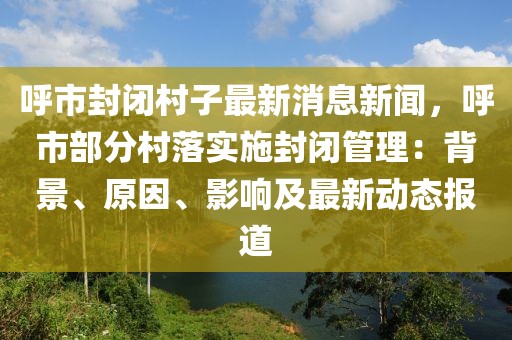 呼市封閉村子最新消息新聞，呼市部分村落實施封閉管理：背景、原因、影響及最新動態(tài)報道