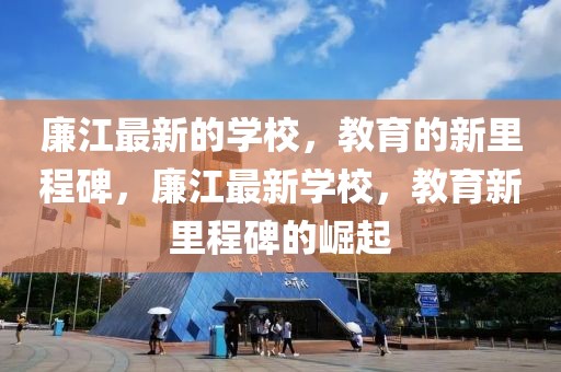 廉江最新的學(xué)校，教育的新里程碑，廉江最新學(xué)校，教育新里程碑的崛起