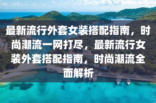 最新流行外套女裝搭配指南，時(shí)尚潮流一網(wǎng)打盡，最新流行女裝外套搭配指南，時(shí)尚潮流全面解析