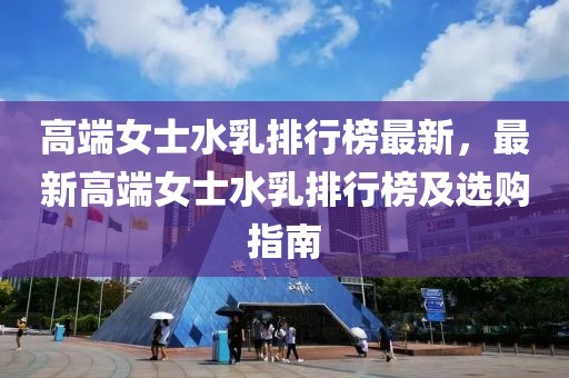 高端女士水乳排行榜最新，最新高端女士水乳排行榜及選購指南